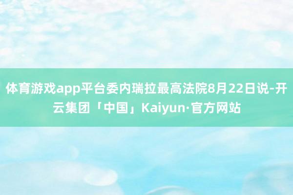 体育游戏app平台委内瑞拉最高法院8月22日说-开云集团「中国」Kaiyun·官方网站