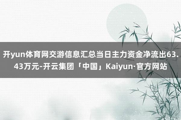 开yun体育网交游信息汇总当日主力资金净流出63.43万元-开云集团「中国」Kaiyun·官方网站