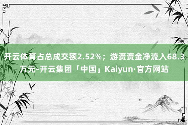 开云体育占总成交额2.52%；游资资金净流入68.3万元-开云集团「中国」Kaiyun·官方网站