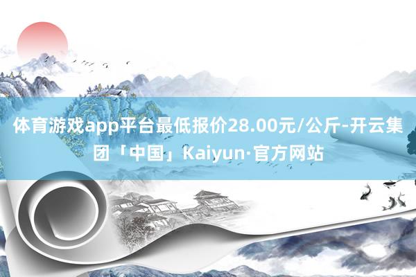 体育游戏app平台最低报价28.00元/公斤-开云集团「中国」Kaiyun·官方网站