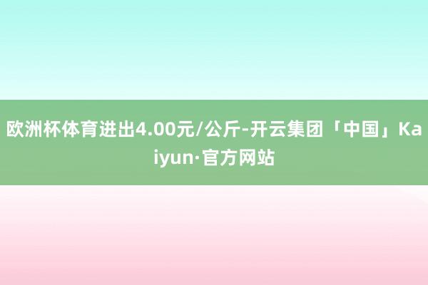 欧洲杯体育进出4.00元/公斤-开云集团「中国」Kaiyun·官方网站