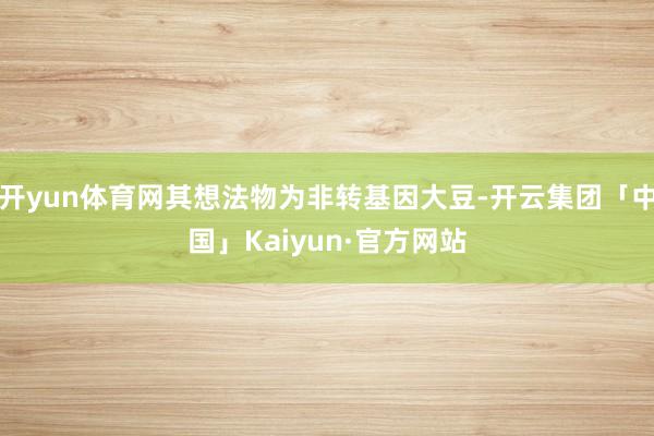 开yun体育网其想法物为非转基因大豆-开云集团「中国」Kaiyun·官方网站