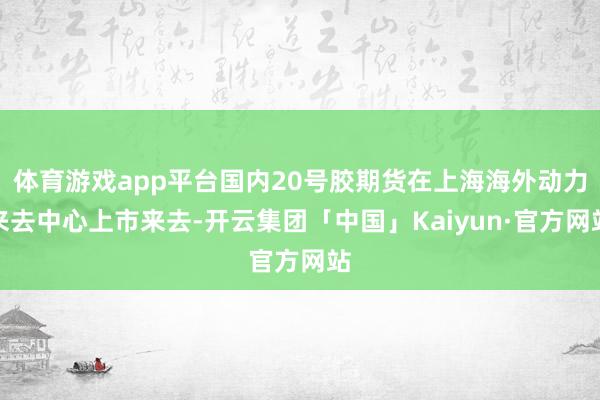 体育游戏app平台国内20号胶期货在上海海外动力来去中心上市来去-开云集团「中国」Kaiyun·官方网站