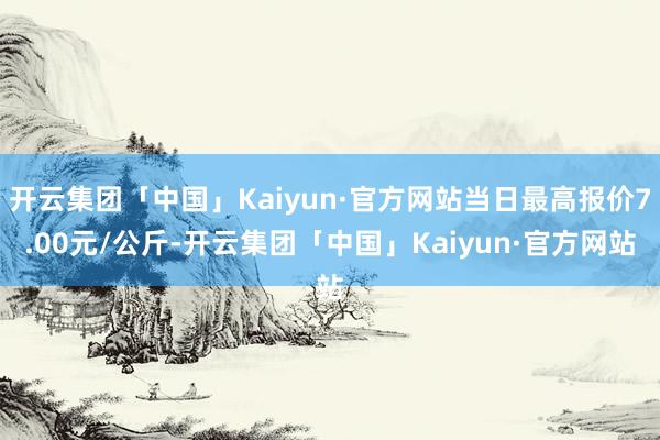 开云集团「中国」Kaiyun·官方网站当日最高报价7.00元/公斤-开云集团「中国」Kaiyun·官方网站