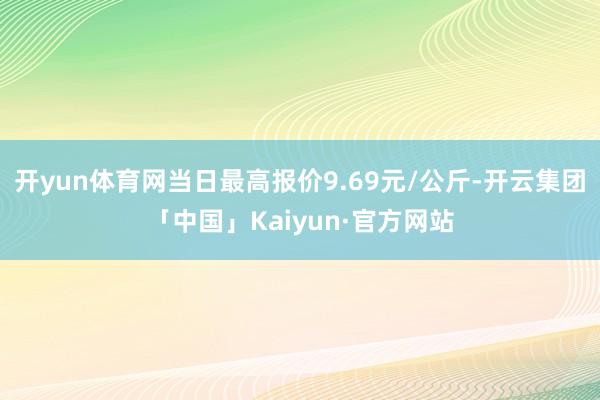 开yun体育网当日最高报价9.69元/公斤-开云集团「中国」Kaiyun·官方网站