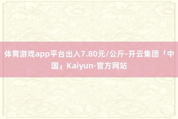 体育游戏app平台出入7.80元/公斤-开云集团「中国」Kaiyun·官方网站