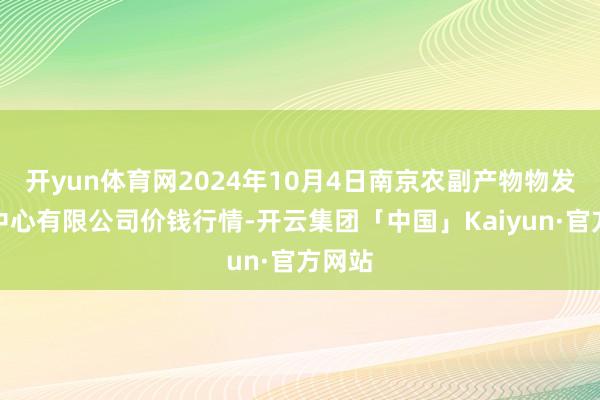 开yun体育网2024年10月4日南京农副产物物发配送中心有限公司价钱行情-开云集团「中国」Kaiyun·官方网站