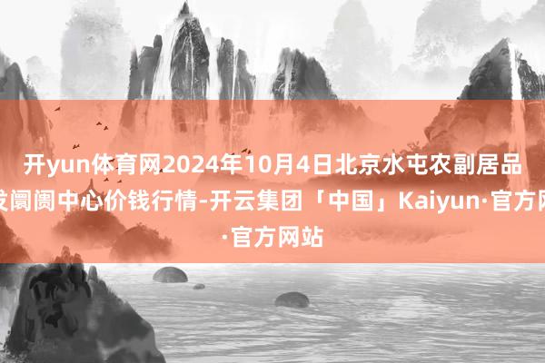 开yun体育网2024年10月4日北京水屯农副居品批发阛阓中心价钱行情-开云集团「中国」Kaiyun·官方网站