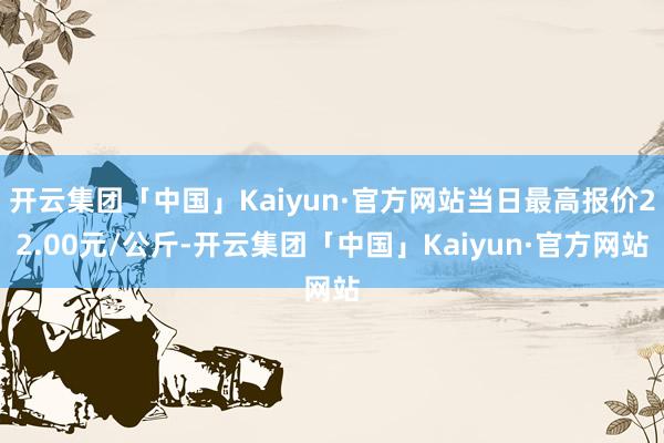 开云集团「中国」Kaiyun·官方网站当日最高报价22.00元/公斤-开云集团「中国」Kaiyun·官方网站