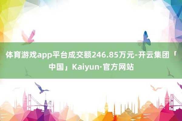 体育游戏app平台成交额246.85万元-开云集团「中国」Kaiyun·官方网站