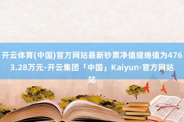 开云体育(中国)官方网站最新钞票净值缱绻值为4763.28万元-开云集团「中国」Kaiyun·官方网站