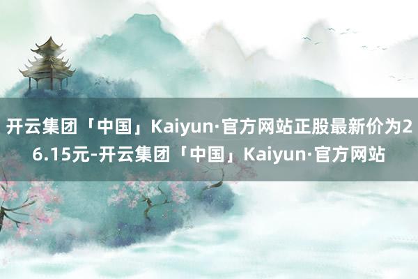 开云集团「中国」Kaiyun·官方网站正股最新价为26.15元-开云集团「中国」Kaiyun·官方网站