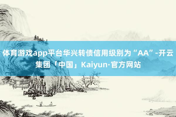 体育游戏app平台华兴转债信用级别为“AA”-开云集团「中国」Kaiyun·官方网站