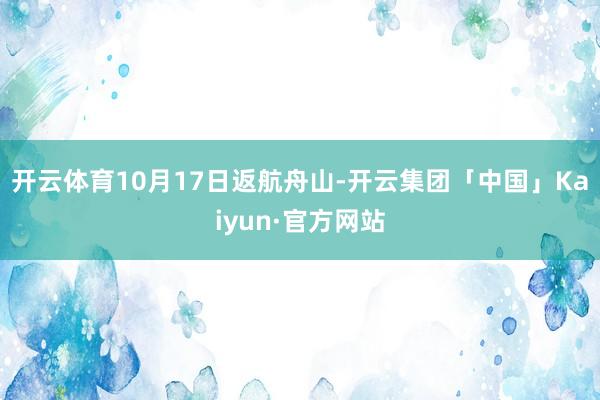 开云体育10月17日返航舟山-开云集团「中国」Kaiyun·官方网站