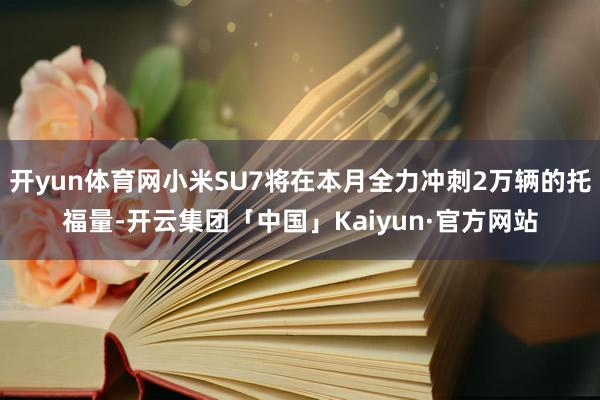 开yun体育网小米SU7将在本月全力冲刺2万辆的托福量-开云集团「中国」Kaiyun·官方网站