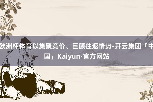 欧洲杯体育以集聚竞价、巨额往返情势-开云集团「中国」Kaiyun·官方网站