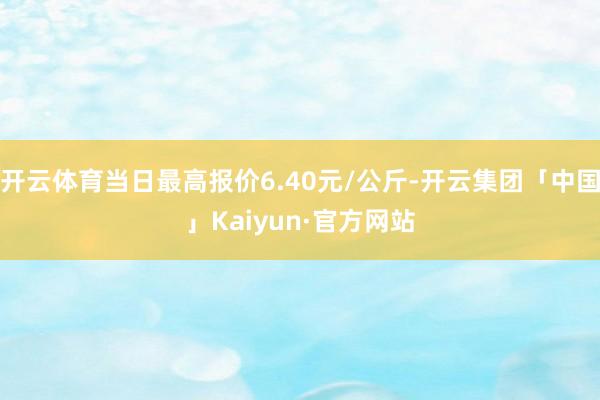 开云体育当日最高报价6.40元/公斤-开云集团「中国」Kaiyun·官方网站