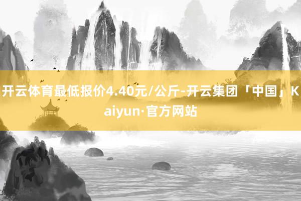 开云体育最低报价4.40元/公斤-开云集团「中国」Kaiyun·官方网站