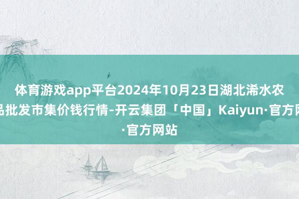 体育游戏app平台2024年10月23日湖北浠水农居品批发市集价钱行情-开云集团「中国」Kaiyun·官方网站