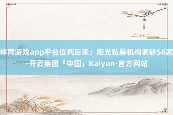 体育游戏app平台位列后来；阳光私募机构调研56家-开云集团「中国」Kaiyun·官方网站