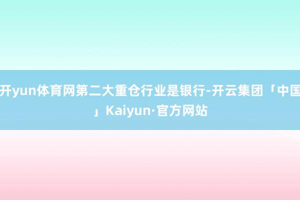 开yun体育网第二大重仓行业是银行-开云集团「中国」Kaiyun·官方网站