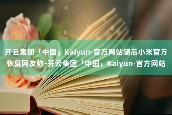 开云集团「中国」Kaiyun·官方网站随后小米官方恢复网友称-开云集团「中国」Kaiyun·官方网站