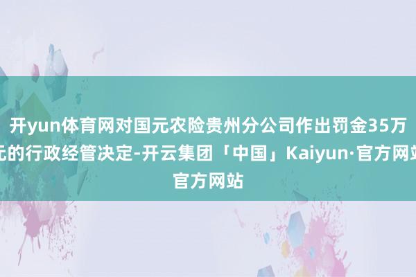 开yun体育网对国元农险贵州分公司作出罚金35万元的行政经管决定-开云集团「中国」Kaiyun·官方网站