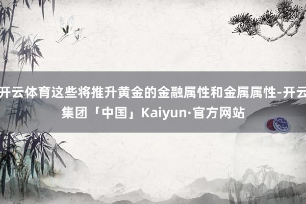 开云体育这些将推升黄金的金融属性和金属属性-开云集团「中国」Kaiyun·官方网站