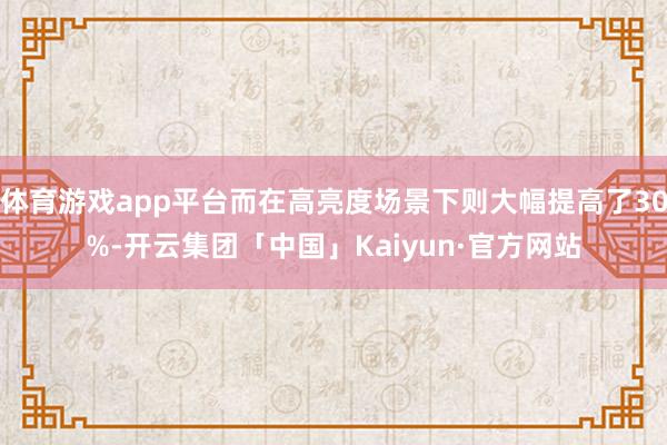 体育游戏app平台而在高亮度场景下则大幅提高了30%-开云集团「中国」Kaiyun·官方网站