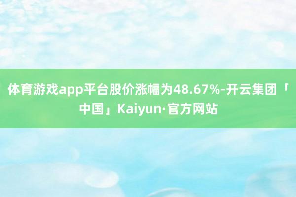 体育游戏app平台股价涨幅为48.67%-开云集团「中国」Kaiyun·官方网站