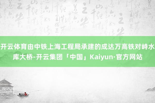 开云体育由中铁上海工程局承建的成达万高铁对峙水库大桥-开云集团「中国」Kaiyun·官方网站