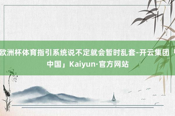 欧洲杯体育指引系统说不定就会暂时乱套-开云集团「中国」Kaiyun·官方网站