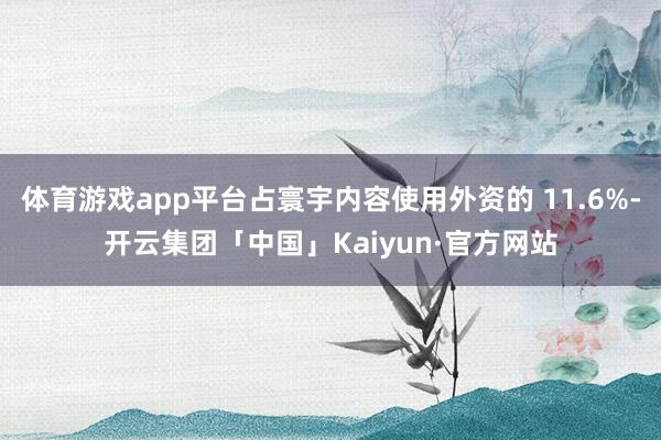 体育游戏app平台占寰宇内容使用外资的 11.6%-开云集团「中国」Kaiyun·官方网站