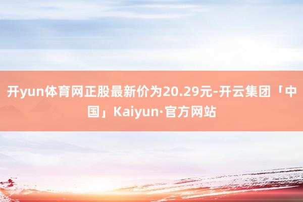 开yun体育网正股最新价为20.29元-开云集团「中国」Kaiyun·官方网站