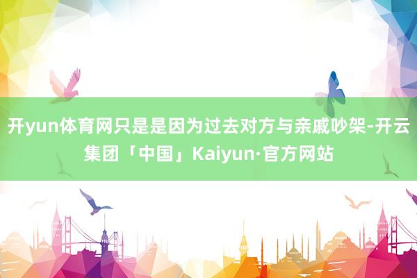 开yun体育网只是是因为过去对方与亲戚吵架-开云集团「中国」Kaiyun·官方网站