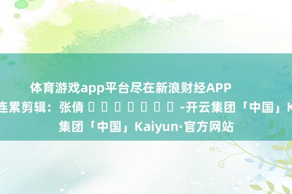 体育游戏app平台尽在新浪财经APP            						连累剪辑：张倩 							-开云集团「中国」Kaiyun·官方网站