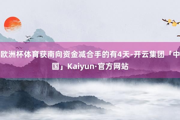 欧洲杯体育获南向资金减合手的有4天-开云集团「中国」Kaiyun·官方网站