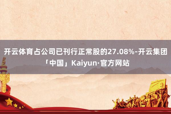 开云体育占公司已刊行正常股的27.08%-开云集团「中国」Kaiyun·官方网站