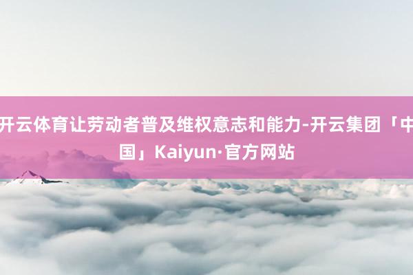 开云体育让劳动者普及维权意志和能力-开云集团「中国」Kaiyun·官方网站