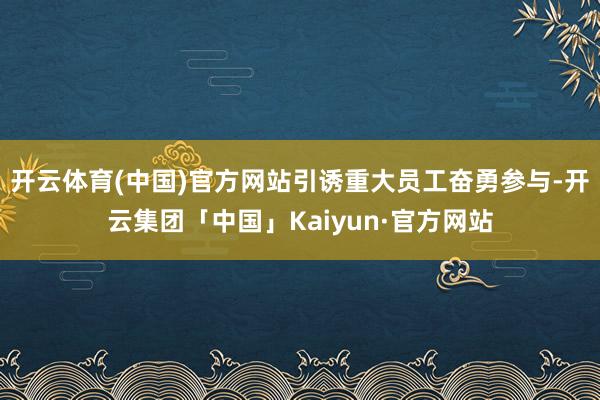 开云体育(中国)官方网站引诱重大员工奋勇参与-开云集团「中国」Kaiyun·官方网站