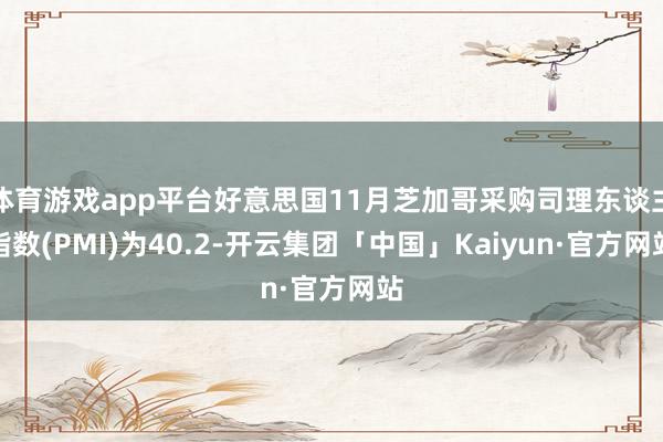 体育游戏app平台好意思国11月芝加哥采购司理东谈主指数(PMI)为40.2-开云集团「中国」Kaiyun·官方网站