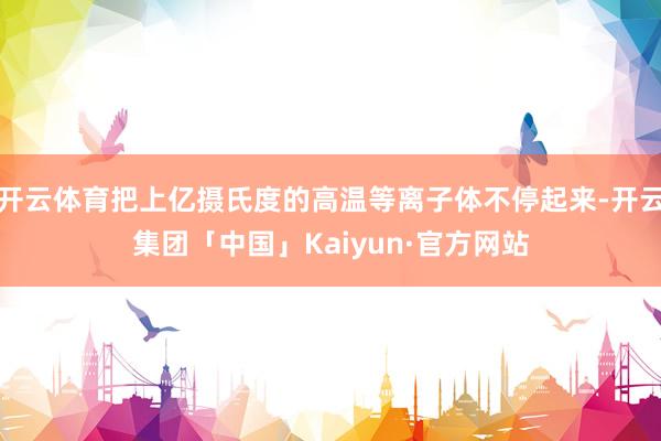 开云体育把上亿摄氏度的高温等离子体不停起来-开云集团「中国」Kaiyun·官方网站