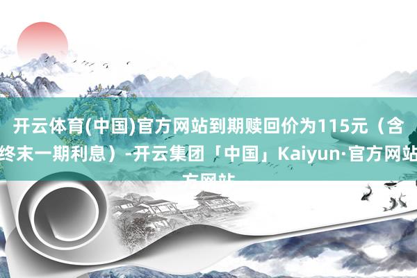 开云体育(中国)官方网站到期赎回价为115元（含终末一期利息）-开云集团「中国」Kaiyun·官方网站