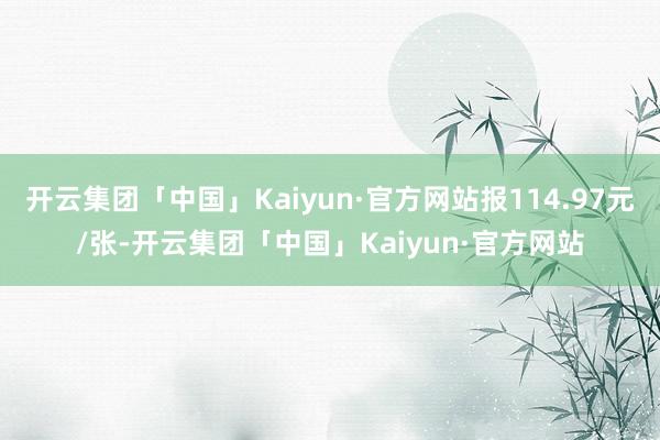 开云集团「中国」Kaiyun·官方网站报114.97元/张-开云集团「中国」Kaiyun·官方网站