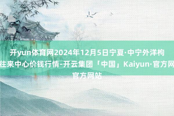 开yun体育网2024年12月5日宁夏·中宁外洋枸杞往来中心价钱行情-开云集团「中国」Kaiyun·官方网站