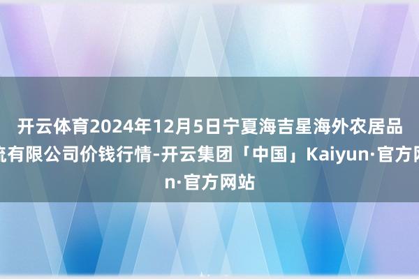 开云体育2024年12月5日宁夏海吉星海外农居品物流有限公司价钱行情-开云集团「中国」Kaiyun·官方网站