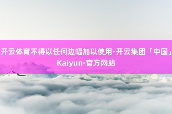 开云体育不得以任何边幅加以使用-开云集团「中国」Kaiyun·官方网站