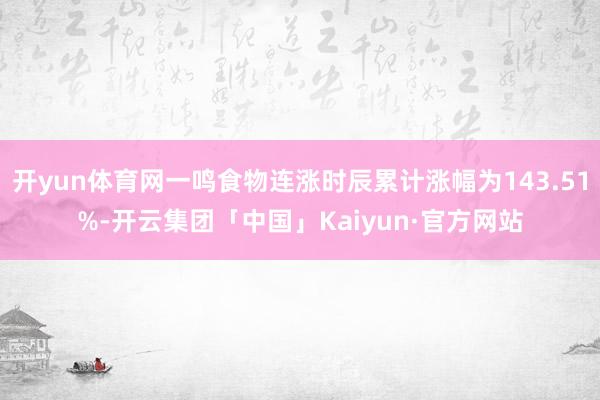 开yun体育网一鸣食物连涨时辰累计涨幅为143.51%-开云集团「中国」Kaiyun·官方网站