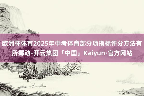 欧洲杯体育2025年中考体育部分项指标评分方法有所挪动-开云集团「中国」Kaiyun·官方网站