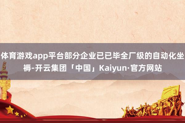 体育游戏app平台部分企业已已毕全厂级的自动化坐褥-开云集团「中国」Kaiyun·官方网站